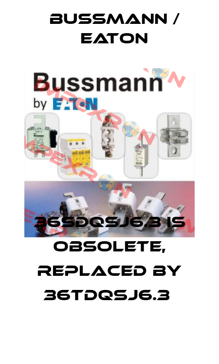 36SDQSJ6.3 is obsolete, replaced by 36TDQSJ6.3  BUSSMANN / EATON