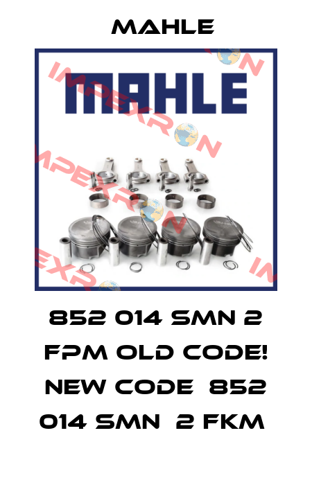 852 014 SMN 2 FPM old code! new code  852 014 SMN  2 FKM  MAHLE