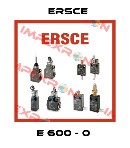 E 600 - 0  Ersce