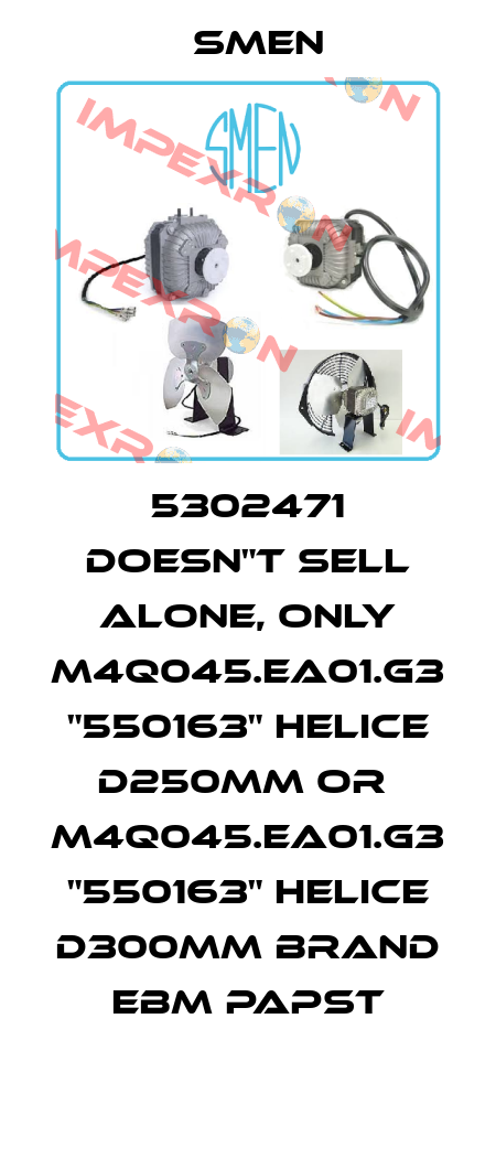5302471 doesn"t sell alone, only M4Q045.EA01.G3 "550163" HELICE D250MM or  M4Q045.EA01.G3 "550163" HELICE D300MM brand EBM Papst Smen