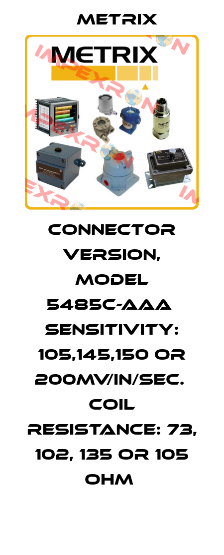 connector version, model 5485C-AAA  Sensitivity: 105,145,150 or 200mV/in/sec.  Coil resistance: 73, 102, 135 or 105 Ohm  Metrix