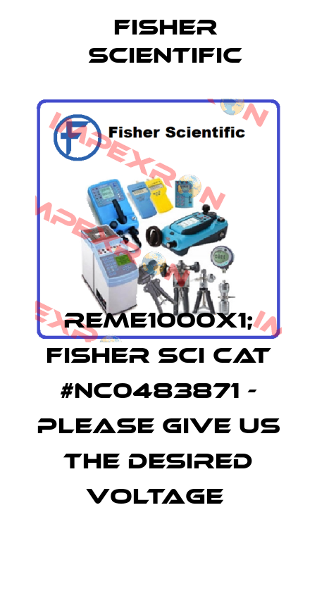 REME1000X1; FISHER SCI CAT #NC0483871 - PLEASE GIVE US THE DESIRED VOLTAGE  Fisher Scientific