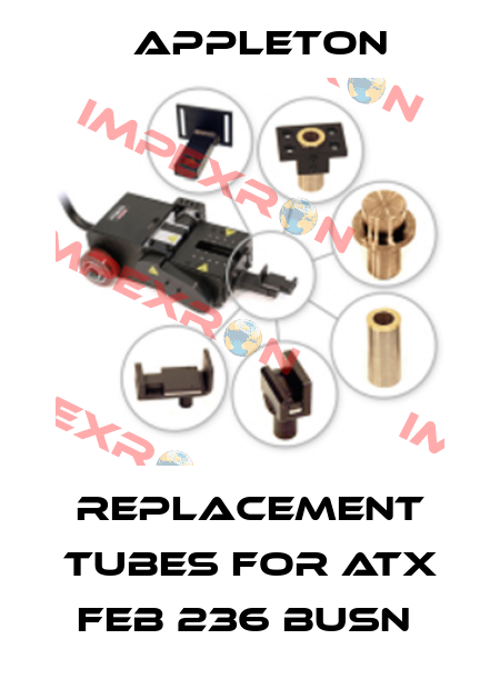 REPLACEMENT TUBES FOR ATX FEB 236 BUSN  Appleton