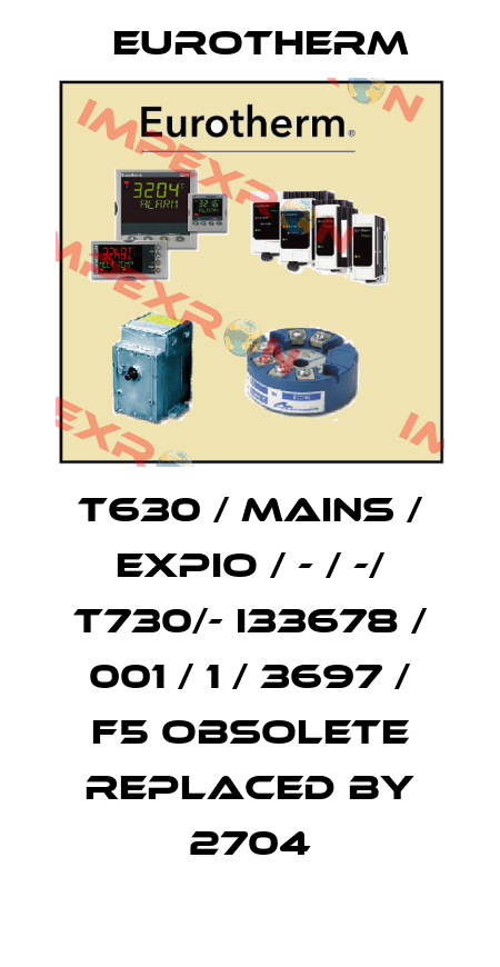 T630 / MAINS / EXPIO / - / -/ T730/- I33678 / 001 / 1 / 3697 / F5 obsolete replaced by 2704 Eurotherm